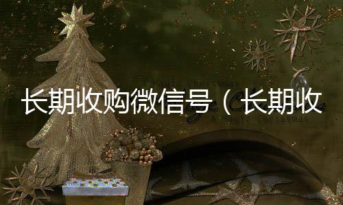 长期收购微信号(长期收购微信号有风险吗)
